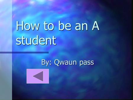 How to be an A student By: Qwaun pass Things you need to become an A student You will need good friends Good behavior A need to learn Pencile,pens,paper,etc.