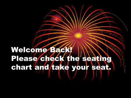 Welcome Back! Please check the seating chart and take your seat.