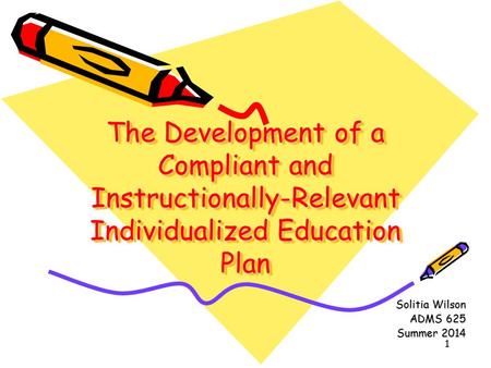 1 The Development of a Compliant and Instructionally-Relevant Individualized Education Plan Solitia Wilson ADMS 625 Summer 2014.