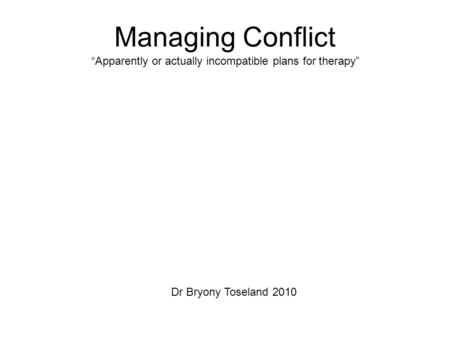 Managing Conflict “Apparently or actually incompatible plans for therapy” Dr Bryony Toseland 2010.