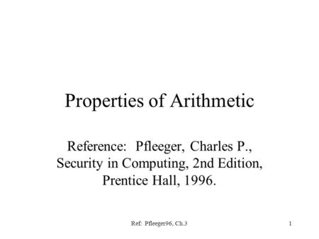 Ref: Pfleeger96, Ch.31 Properties of Arithmetic Reference: Pfleeger, Charles P., Security in Computing, 2nd Edition, Prentice Hall, 1996.