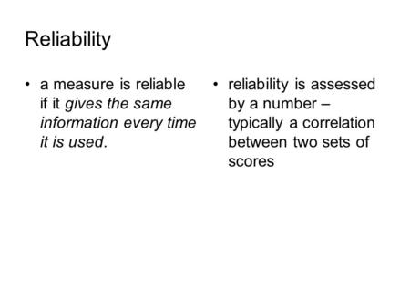 Reliability a measure is reliable if it gives the same information every time it is used. reliability is assessed by a number – typically a correlation.