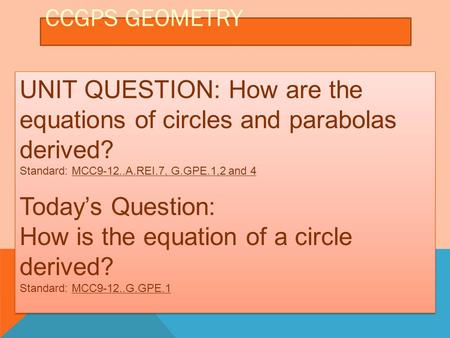 CCGPS GEOMETRY UNIT QUESTION: How are the equations of circles and parabolas derived? Standard: MCC9-12..A.REI.7, G.GPE.1,2 and 4 Today’s Question: How.