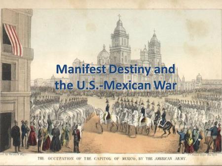 Manifest Destiny and the U.S.-Mexican War. Manifest Destiny Term originated by newspaper editor John O’Sullivan in 1845 Merging of political and economic.
