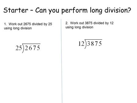 Starter – Can you perform long division? 1. Work out 2675 divided by 25 using long division 2. Work out 3875 divided by 12 using long division.
