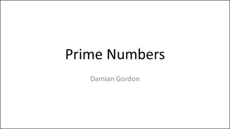 Prime Numbers Damian Gordon. Prime Numbers So let’s say we want to express the following algorithm: – Read in a number and check if it’s a prime number.