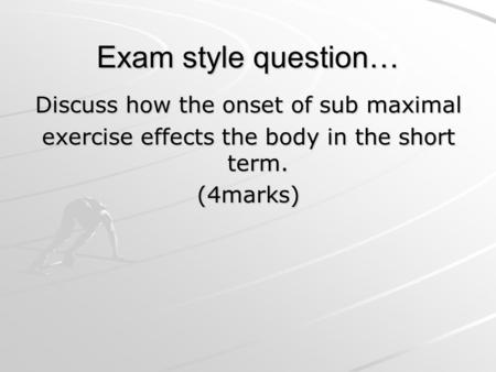 Exam style question… Discuss how the onset of sub maximal exercise effects the body in the short term. (4marks)