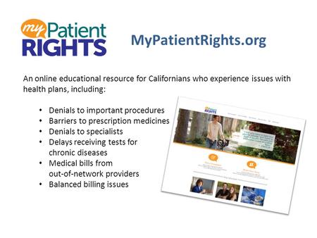 MyPatientRights.org An online educational resource for Californians who experience issues with health plans, including: Denials to important procedures.