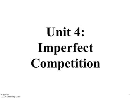 Unit 4: Imperfect Competition 1 Copyright ACDC Leadership 2015.