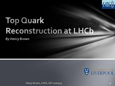 By Henry Brown Henry Brown, LHCb, IOP 10/04/13 1.