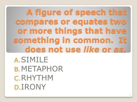 A figure of speech that compares or equates two or more things that have something in common. It does not use like or as. A. SIMILE B. METAPHOR C. RHYTHM.