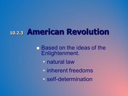 10.2.3 American Revolution Based on the ideas of the Enlightenment. natural law inherent freedoms self-determination.