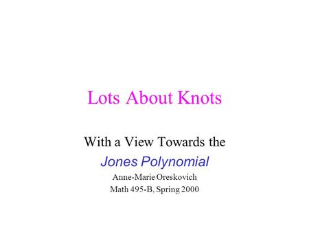 Lots About Knots With a View Towards the Jones Polynomial Anne-Marie Oreskovich Math 495-B, Spring 2000.