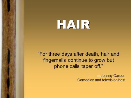 HAIR “For three days after death, hair and fingernails continue to grow but phone calls taper off.” —Johnny Carson Comedian and television host.