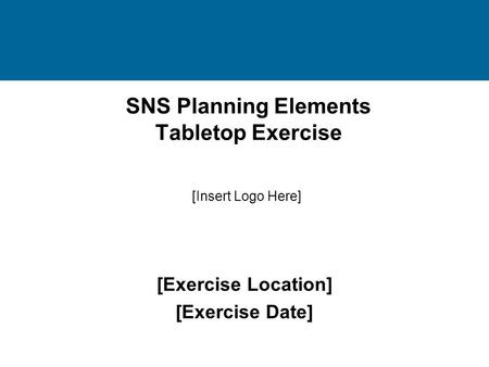 SNS Planning Elements Tabletop Exercise [Exercise Location] [Exercise Date] [Insert Logo Here]