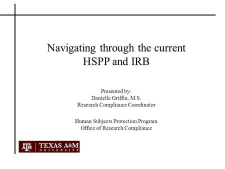 Human Subjects Protection Program Office of Research Compliance Navigating through the current HSPP and IRB Presented by: Danielle Griffin, M.S. Research.