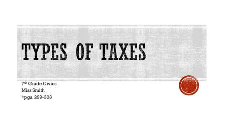 7 th Grade Civics Miss Smith *pgs. 299-303.  Income tax- tax on the earnings of individuals and businesses  The main source of revenue collected by.