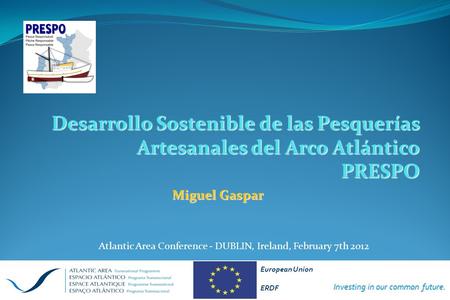 Desarrollo Sostenible de las Pesquerías Artesanales del Arco Atlántico PRESPO Investing in our common future. European Union ERDF Atlantic Area Conference.
