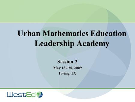 Urban Mathematics Education Leadership Academy Session 2 May 18 - 20, 2009 Irving, TX.