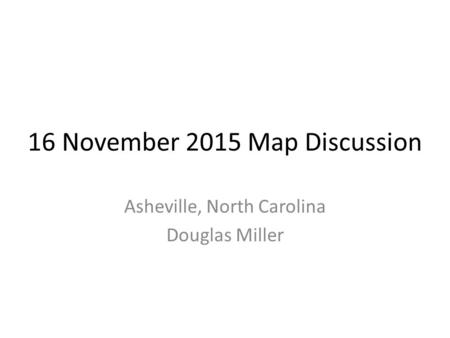 16 November 2015 Map Discussion Asheville, North Carolina Douglas Miller.