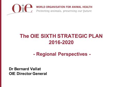 The OIE SIXTH STRATEGIC PLAN 2016-2020 - Regional Perspectives - Dr Bernard Vallat OIE Director General.