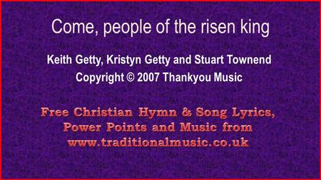 Come, people of the risen king Keith Getty, Kristyn Getty and Stuart Townend Copyright © 2007 Thankyou Music.