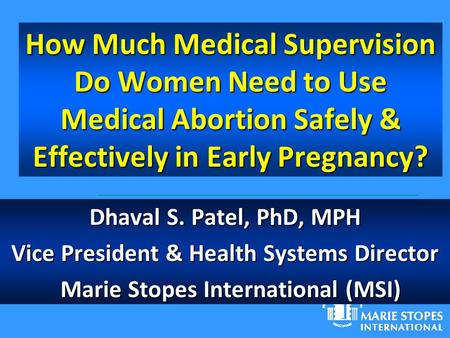 How Much Medical Supervision Do Women Need to Use Medical Abortion Safely & Effectively in Early Pregnancy? Dhaval S. Patel, PhD, MPH Vice President &
