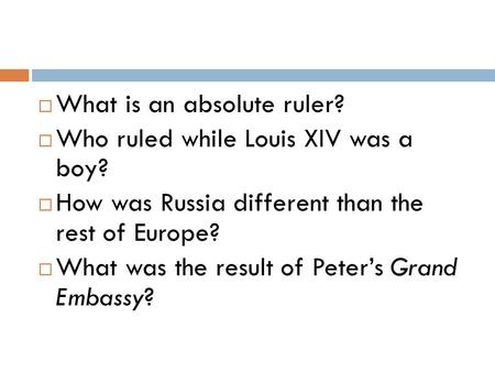 What is an absolute ruler?  Who ruled while Louis XIV was a boy?  How was Russia different than the rest of Europe?  What was the result of Peter’s.