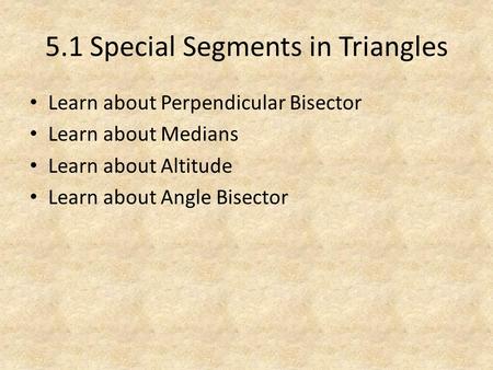5.1 Special Segments in Triangles Learn about Perpendicular Bisector Learn about Medians Learn about Altitude Learn about Angle Bisector.