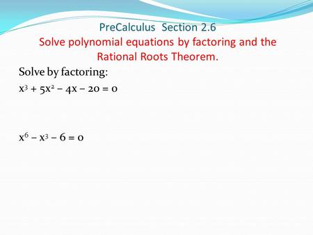 PreCalculus Section 2.6 Solve polynomial equations by factoring and the Rational Roots Theorem. Solve by factoring: x 3 + 5x 2 – 4x – 20 = 0 x 6 – x 3.