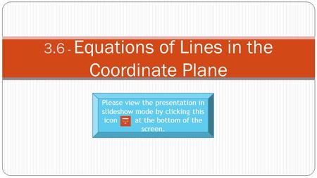 3.6 - Equations of Lines in the Coordinate Plane Please view the presentation in slideshow mode by clicking this icon at the bottom of the screen.