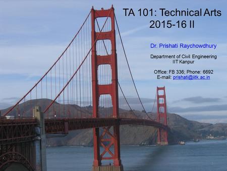 TA 101: Technical Arts 2015-16 II Dr. Prishati Raychowdhury Department of Civil Engineering IIT Kanpur Office: FB 336; Phone: 6692