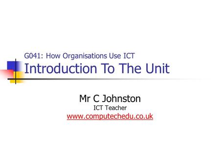 Mr C Johnston ICT Teacher www.computechedu.co.uk G041: How Organisations Use ICT Introduction To The Unit.