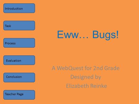 Eww… Bugs! A WebQuest for 2nd Grade Designed by Elizabeth Reinke Introduction Task Process Evaluation Conclusion Teacher Page.