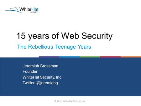 15 years of Web Security © 2015 WhiteHat Security, Inc. Jeremiah Grossman Founder WhiteHat Security, Inc. The Rebellious Teenage Years.