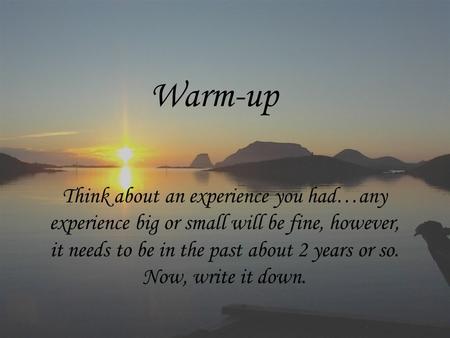 Warm-up Think about an experience you had…any experience big or small will be fine, however, it needs to be in the past about 2 years or so. Now, write.