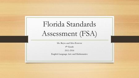 Florida Standards Assessment (FSA) Ms. Reyes and Miss Estevez 4 th Grade 2015-2016 English Language Arts and Mathematics.
