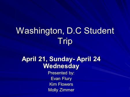 Washington, D.C Student Trip April 21, Sunday- April 24 Wednesday Presented by: Evan Flury Kim Flowers Molly Zimmer.