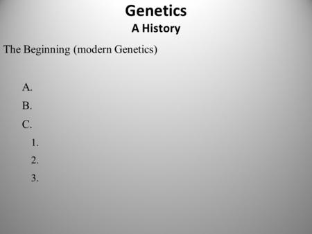 Genetics A History The Beginning (modern Genetics) A. B. C. 1. 2. 3.