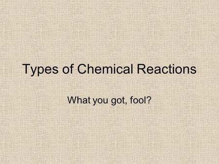Types of Chemical Reactions What you got, fool?. Chemical Reactions, a Review Chemical reactions are the processes that take place that form new and different.