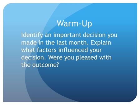 Warm-Up Identify an important decision you made in the last month. Explain what factors influenced your decision. Were you pleased with the outcome?
