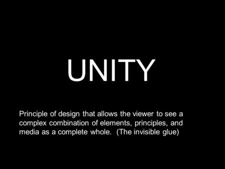 UNITY Principle of design that allows the viewer to see a complex combination of elements, principles, and media as a complete whole. (The invisible glue)