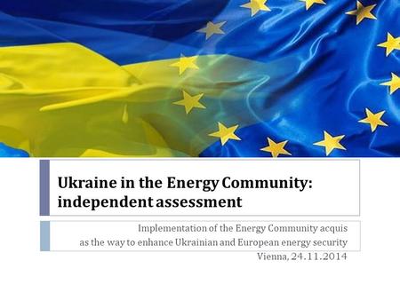 Ukraine in the Energy Community : independent assessment Implementation of the Energy Community acquis as the way to enhance Ukrainian and European energy.
