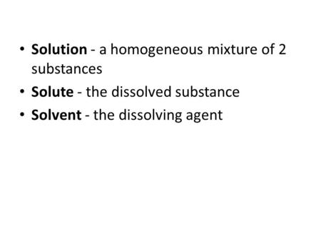 Solution - a homogeneous mixture of 2 substances Solute - the dissolved substance Solvent - the dissolving agent.