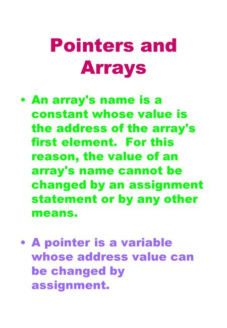 Pointers and Arrays An array's name is a constant whose value is the address of the array's first element. For this reason, the value of an array's name.