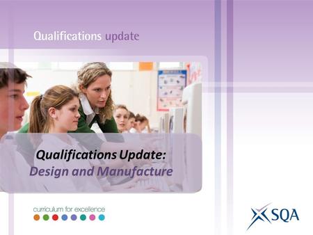 Qualifications Update: Design and Manufacture Qualifications Update: Design and Manufacture.