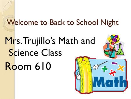 Welcome to Back to School Night Mrs. Trujillo’s Math and Science Class Room 610.