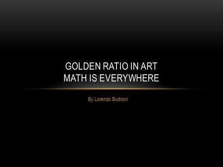 By Lorenzo Budroni GOLDEN RATIO IN ART MATH IS EVERYWHERE.
