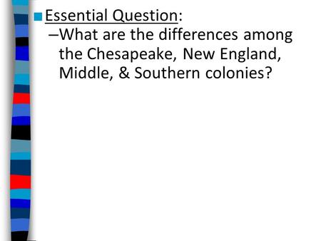 ■ Essential Question: – What are the differences among the Chesapeake, New England, Middle, & Southern colonies?