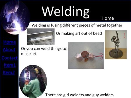 Welding Home About Contact Item1 Item2 Welding is fusing different pieces of metal together Or making art out of bead There are girl welders and guy welders.